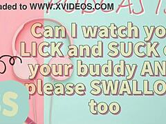 Hey, can I watch you suck and lick your buddy off with a swallow finish?
