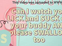 Hey, can I watch you suck and lick your buddy off with a swallow finish?